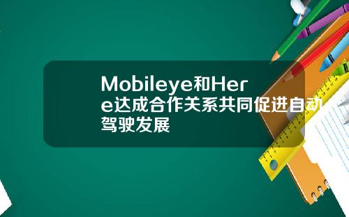 Mobileye和Here达成合作关系共同促进自动驾驶发展