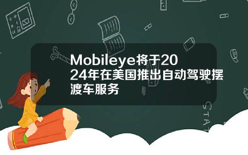 Mobileye将于2024年在美国推出自动驾驶摆渡车服务