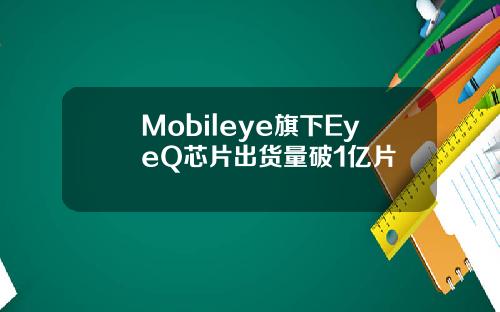 Mobileye旗下EyeQ芯片出货量破1亿片