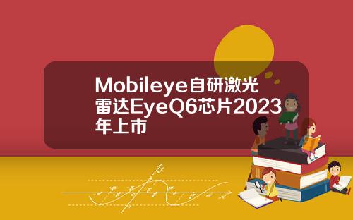 Mobileye自研激光雷达EyeQ6芯片2023年上市