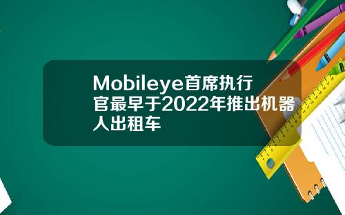 Mobileye首席执行官最早于2022年推出机器人出租车
