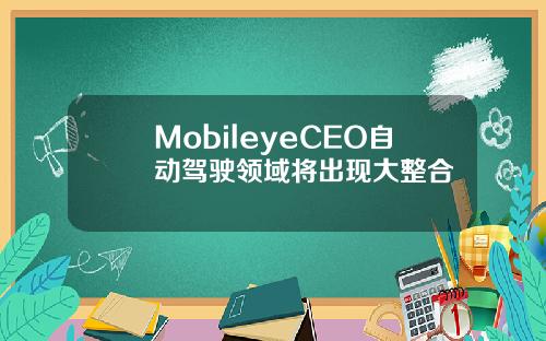 MobileyeCEO自动驾驶领域将出现大整合