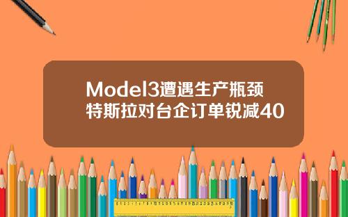 Model3遭遇生产瓶颈特斯拉对台企订单锐减40