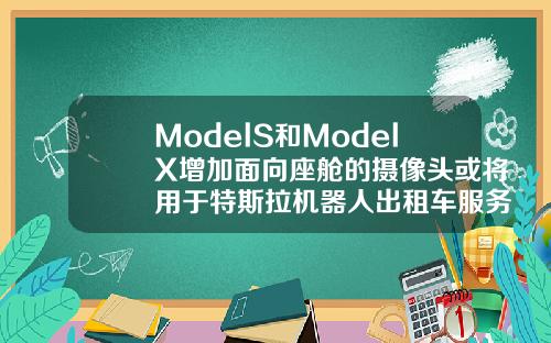 ModelS和ModelX增加面向座舱的摄像头或将用于特斯拉机器人出租车服务