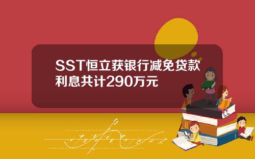 SST恒立获银行减免贷款利息共计290万元