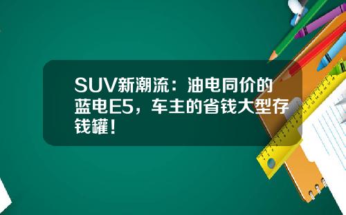 SUV新潮流：油电同价的蓝电E5，车主的省钱大型存钱罐！