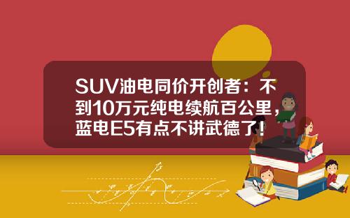SUV油电同价开创者：不到10万元纯电续航百公里，蓝电E5有点不讲武德了！