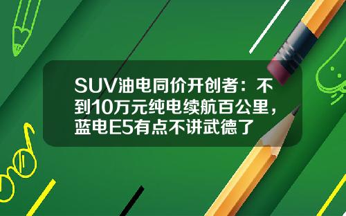 SUV油电同价开创者：不到10万元纯电续航百公里，蓝电E5有点不讲武德了
