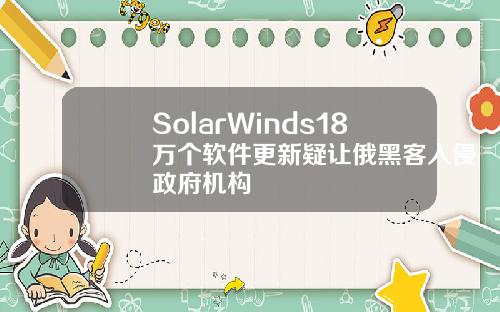SolarWinds18万个软件更新疑让俄黑客入侵政府机构