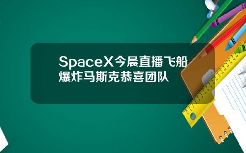 SpaceX今晨直播飞船爆炸马斯克恭喜团队