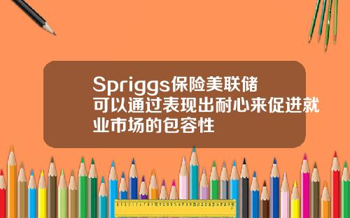 Spriggs保险美联储可以通过表现出耐心来促进就业市场的包容性