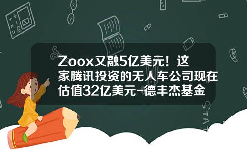 Zoox又融5亿美元！这家腾讯投资的无人车公司现在估值32亿美元-德丰杰基金【新闻】