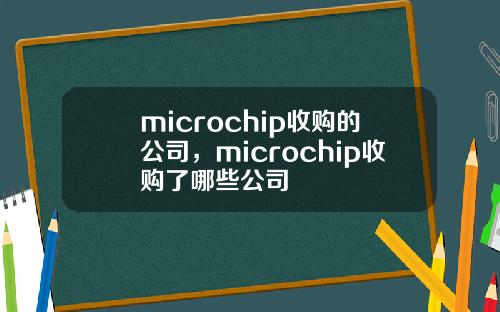 microchip收购的公司，microchip收购了哪些公司
