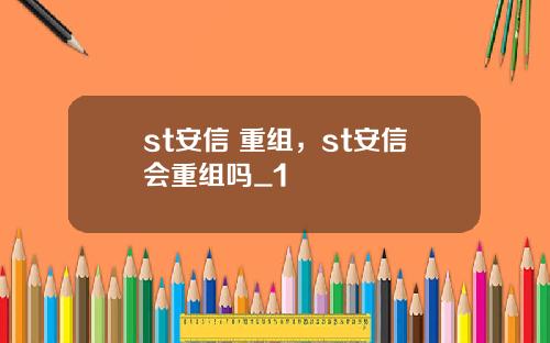 st安信 重组，st安信会重组吗_1