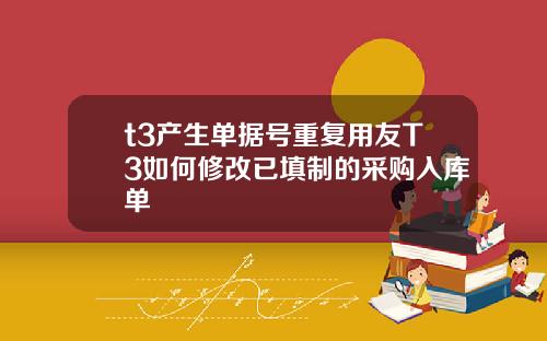 t3产生单据号重复用友T3如何修改已填制的采购入库单