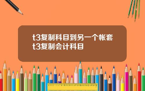 t3复制科目到另一个帐套t3复制会计科目