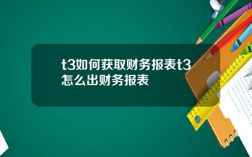 t3如何获取财务报表t3怎么出财务报表