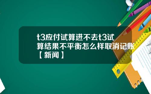 t3应付试算进不去t3试算结果不平衡怎么样取消记账【新闻】