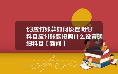 t3应付账款如何设置明细科目应付账款按照什么设置明细科目【新闻】
