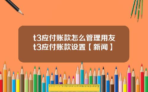 t3应付账款怎么管理用友t3应付账款设置【新闻】