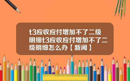 t3应收应付增加不了二级明细t3应收应付增加不了二级明细怎么办【新闻】