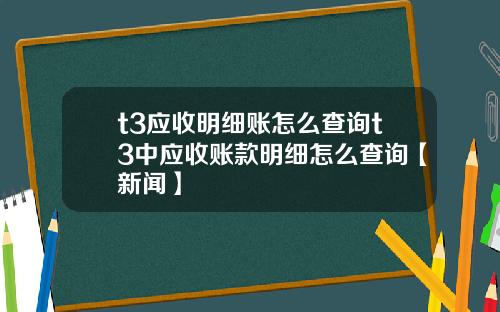t3应收明细账怎么查询t3中应收账款明细怎么查询【新闻】