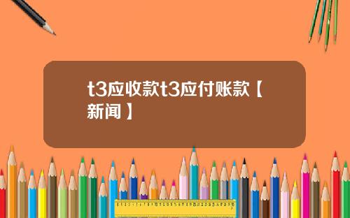 t3应收款t3应付账款【新闻】