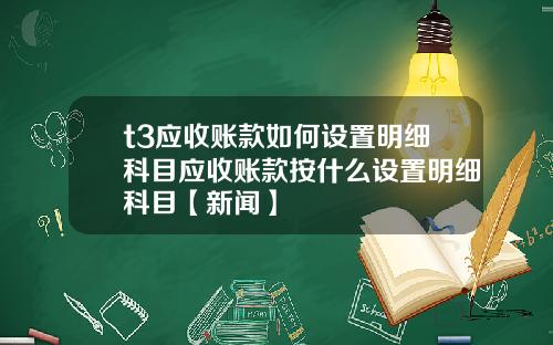 t3应收账款如何设置明细科目应收账款按什么设置明细科目【新闻】