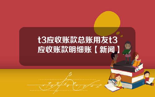 t3应收账款总账用友t3应收账款明细账【新闻】