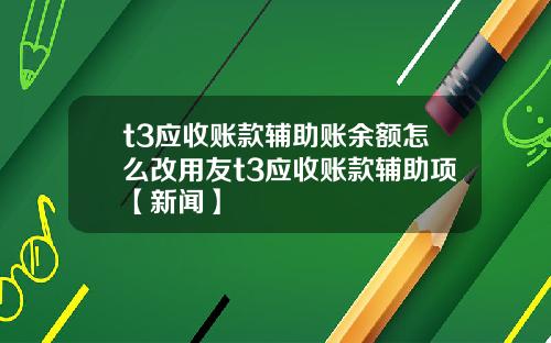 t3应收账款辅助账余额怎么改用友t3应收账款辅助项【新闻】