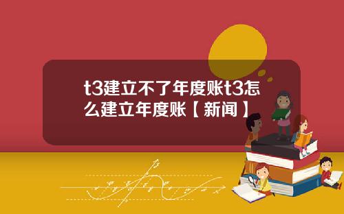 t3建立不了年度账t3怎么建立年度账【新闻】