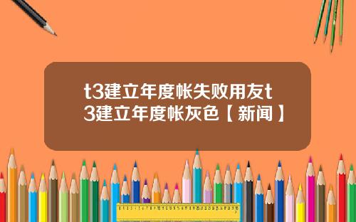 t3建立年度帐失败用友t3建立年度帐灰色【新闻】