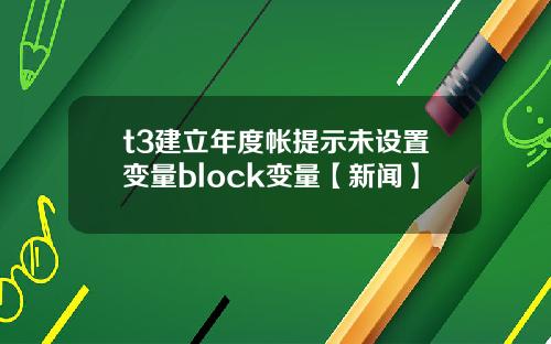 t3建立年度帐提示未设置变量block变量【新闻】