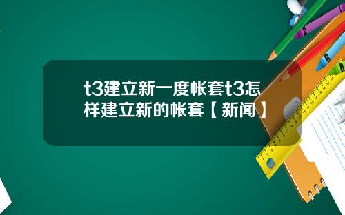 t3建立新一度帐套t3怎样建立新的帐套【新闻】