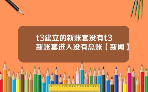 t3建立的新账套没有t3新账套进入没有总账【新闻】