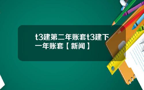 t3建第二年账套t3建下一年账套【新闻】