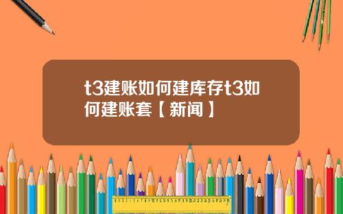 t3建账如何建库存t3如何建账套【新闻】