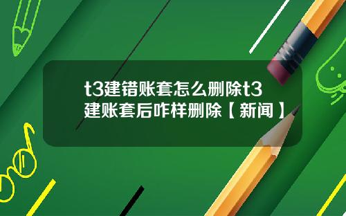 t3建错账套怎么删除t3建账套后咋样删除【新闻】