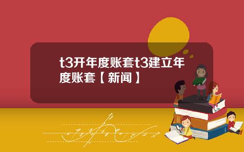 t3开年度账套t3建立年度账套【新闻】