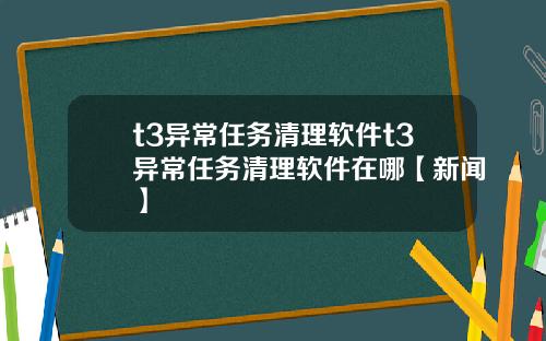 t3异常任务清理软件t3异常任务清理软件在哪【新闻】