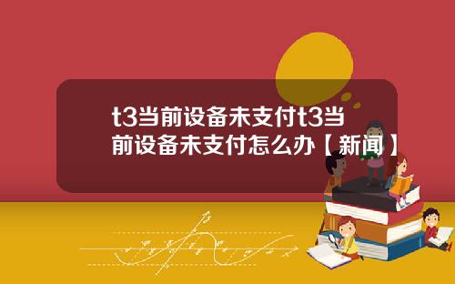 t3当前设备未支付t3当前设备未支付怎么办【新闻】