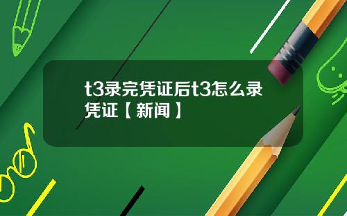 t3录完凭证后t3怎么录凭证【新闻】