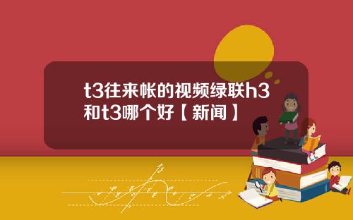 t3往来帐的视频绿联h3和t3哪个好【新闻】
