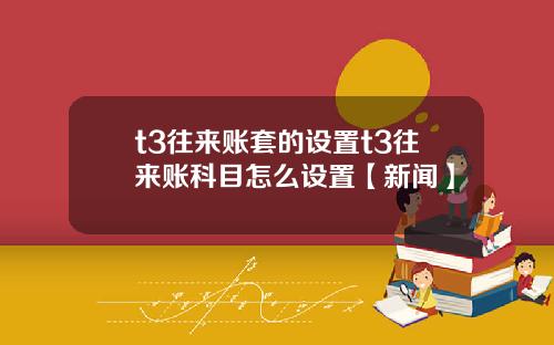 t3往来账套的设置t3往来账科目怎么设置【新闻】