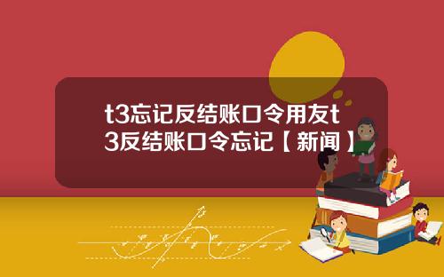t3忘记反结账口令用友t3反结账口令忘记【新闻】