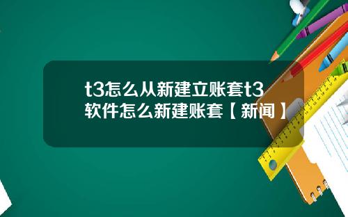 t3怎么从新建立账套t3软件怎么新建账套【新闻】