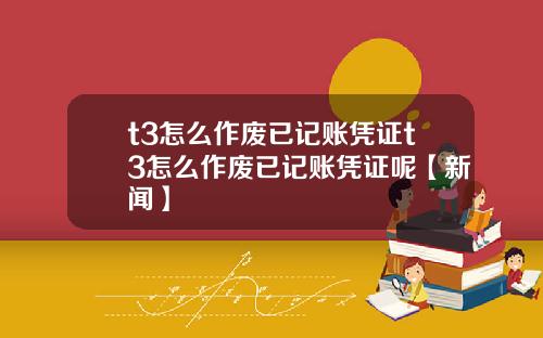 t3怎么作废已记账凭证t3怎么作废已记账凭证呢【新闻】