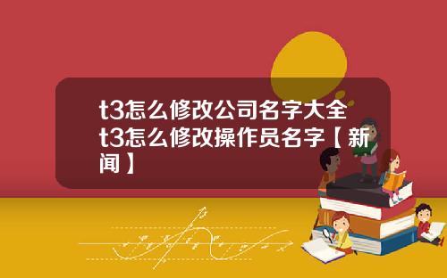 t3怎么修改公司名字大全t3怎么修改操作员名字【新闻】