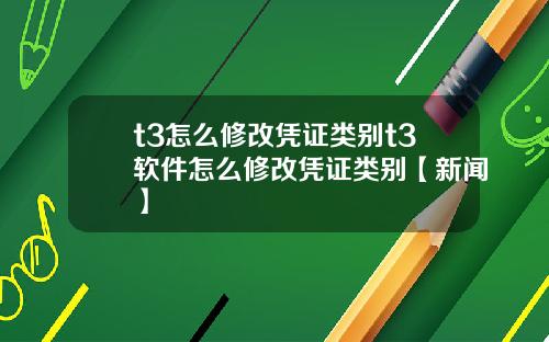 t3怎么修改凭证类别t3软件怎么修改凭证类别【新闻】