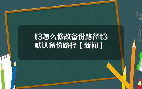 t3怎么修改备份路径t3默认备份路径【新闻】